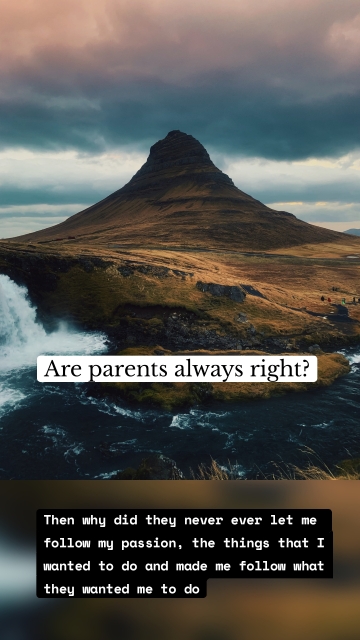 Are parents always right? Then why did they never ever let me follow my passion, the things that I wanted to do and made me follow what they wanted me to do