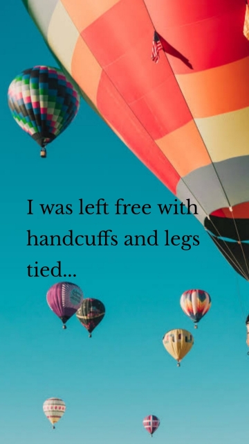 I was left free with handcuffs and legs tied...