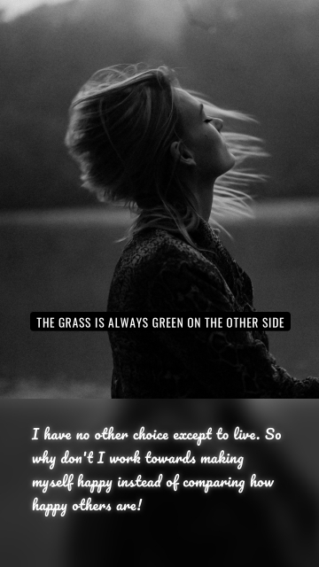 I have no other choice except to live. So why don't I work towards making myself happy instead of comparing how happy others are! The grass is always green on the other side